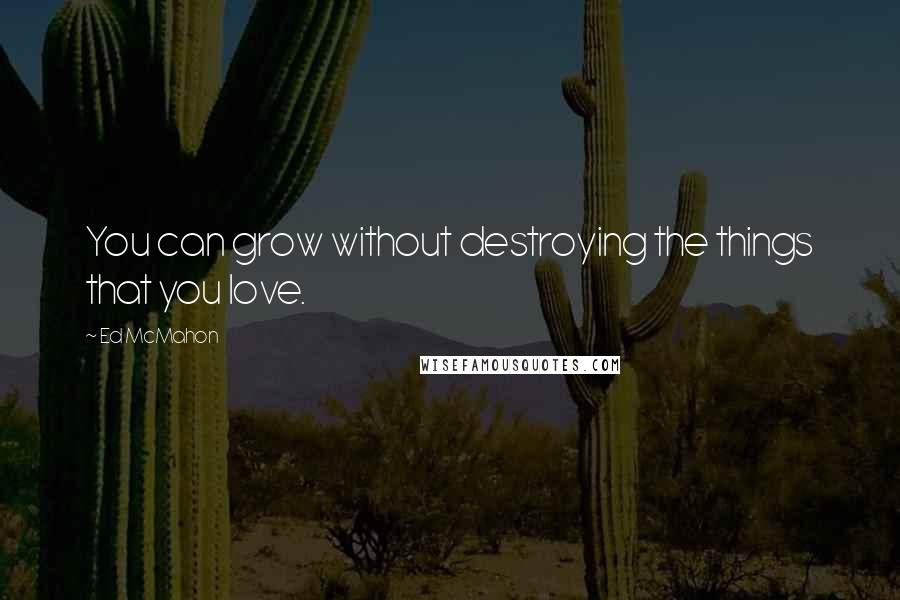 Ed McMahon Quotes: You can grow without destroying the things that you love.