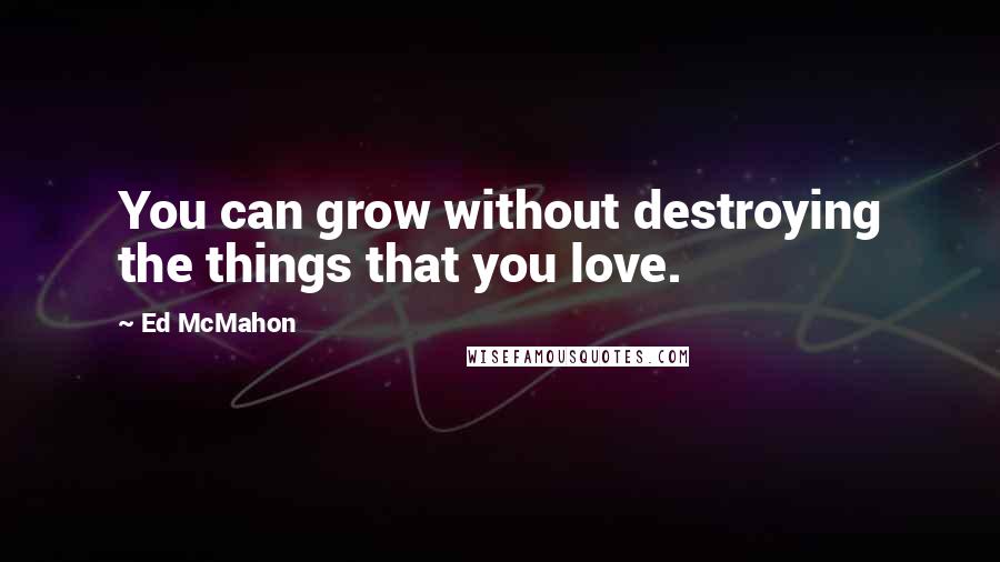 Ed McMahon Quotes: You can grow without destroying the things that you love.