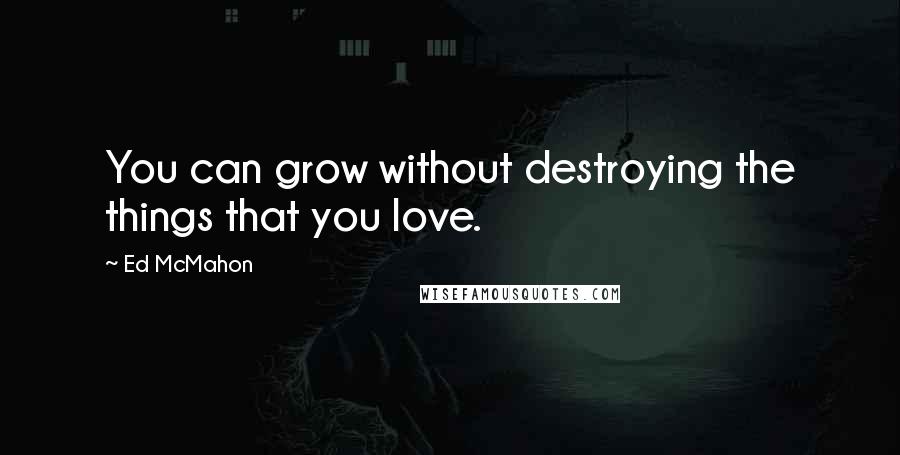 Ed McMahon Quotes: You can grow without destroying the things that you love.