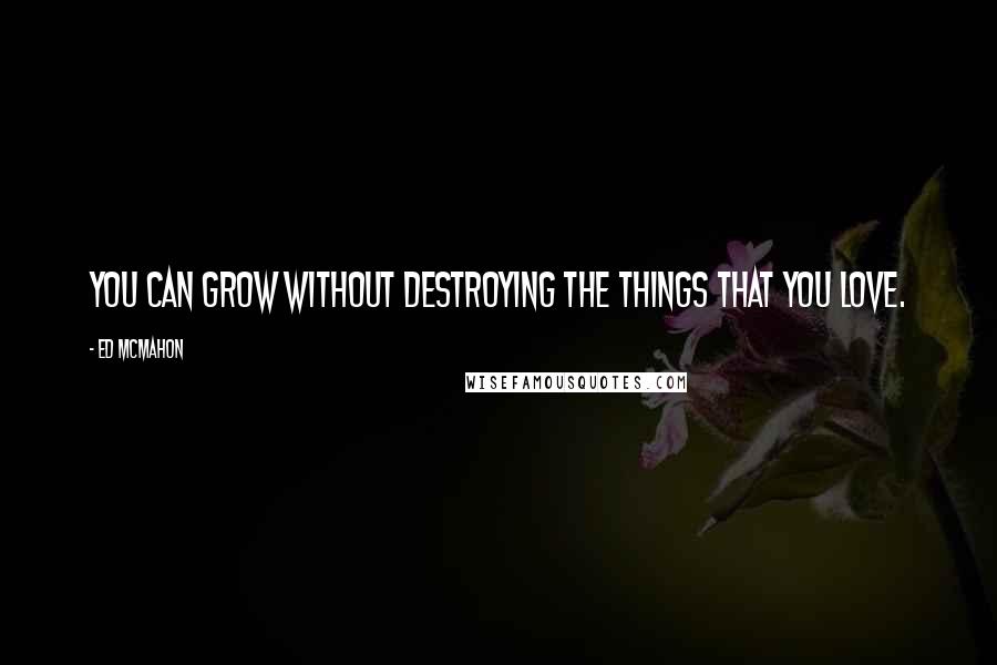 Ed McMahon Quotes: You can grow without destroying the things that you love.