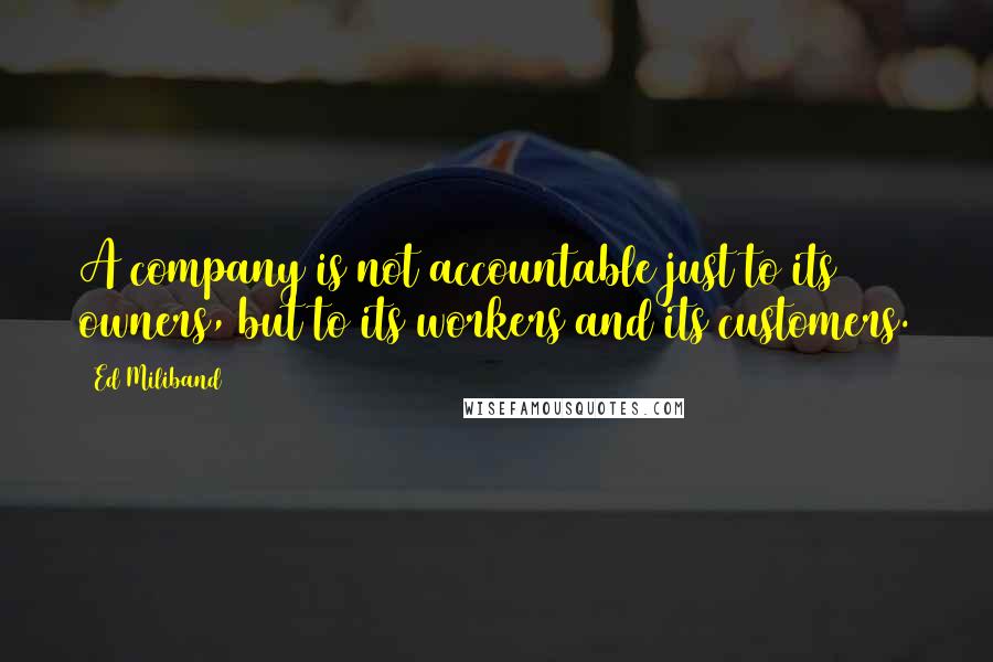 Ed Miliband Quotes: A company is not accountable just to its owners, but to its workers and its customers.