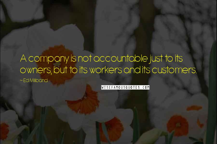 Ed Miliband Quotes: A company is not accountable just to its owners, but to its workers and its customers.