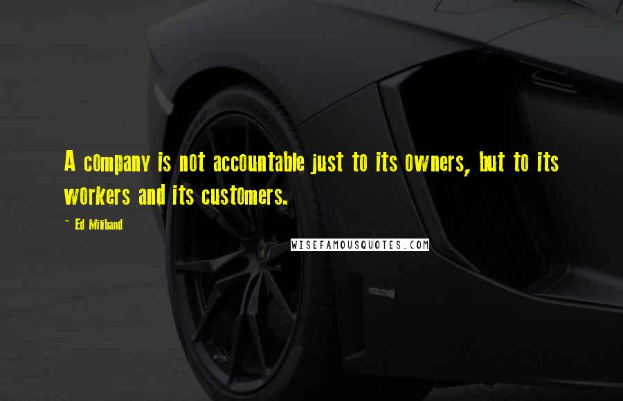 Ed Miliband Quotes: A company is not accountable just to its owners, but to its workers and its customers.