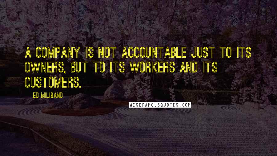 Ed Miliband Quotes: A company is not accountable just to its owners, but to its workers and its customers.