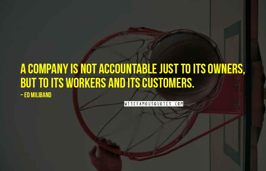 Ed Miliband Quotes: A company is not accountable just to its owners, but to its workers and its customers.