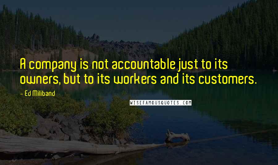 Ed Miliband Quotes: A company is not accountable just to its owners, but to its workers and its customers.