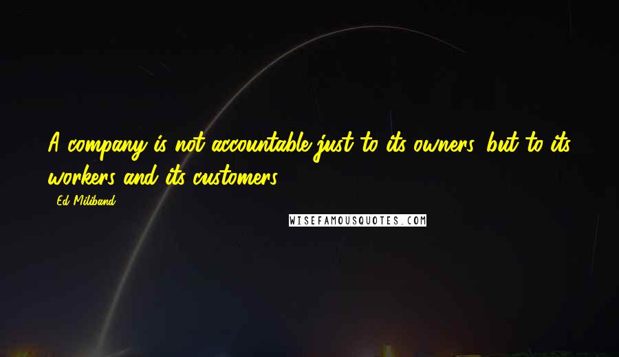 Ed Miliband Quotes: A company is not accountable just to its owners, but to its workers and its customers.