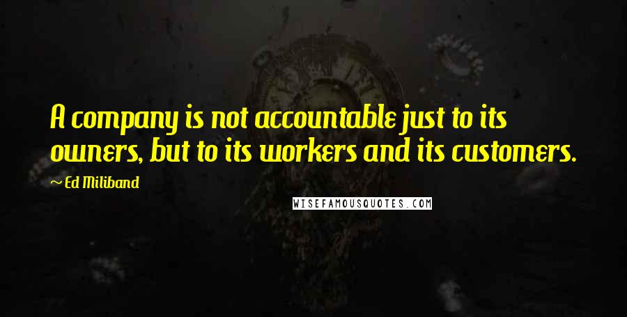 Ed Miliband Quotes: A company is not accountable just to its owners, but to its workers and its customers.