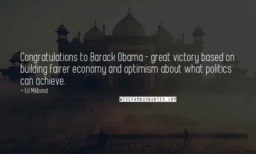 Ed Miliband Quotes: Congratulations to Barack Obama - great victory based on building fairer economy and optimism about what politics can achieve.