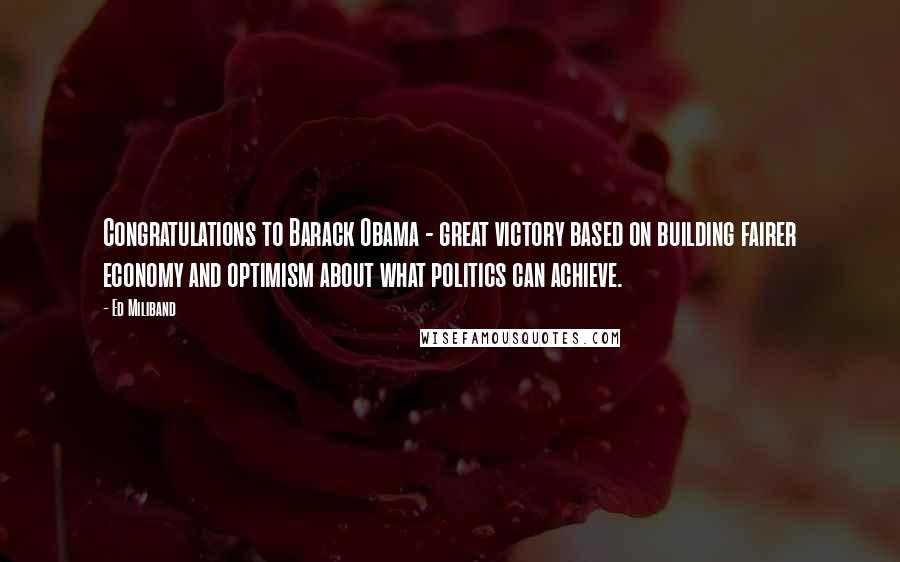 Ed Miliband Quotes: Congratulations to Barack Obama - great victory based on building fairer economy and optimism about what politics can achieve.