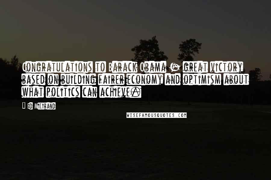 Ed Miliband Quotes: Congratulations to Barack Obama - great victory based on building fairer economy and optimism about what politics can achieve.