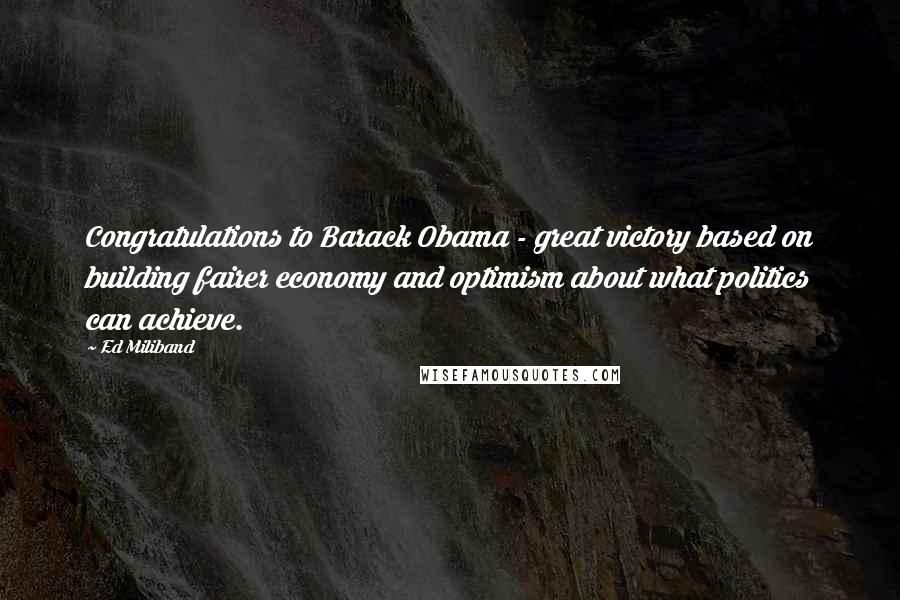 Ed Miliband Quotes: Congratulations to Barack Obama - great victory based on building fairer economy and optimism about what politics can achieve.