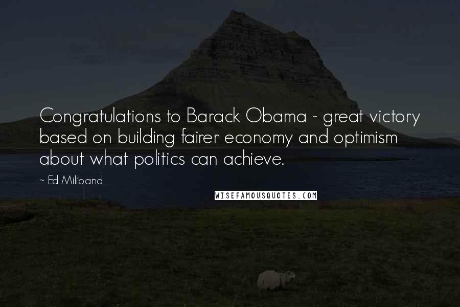 Ed Miliband Quotes: Congratulations to Barack Obama - great victory based on building fairer economy and optimism about what politics can achieve.