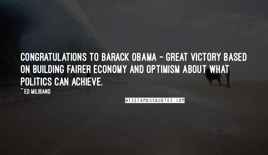 Ed Miliband Quotes: Congratulations to Barack Obama - great victory based on building fairer economy and optimism about what politics can achieve.