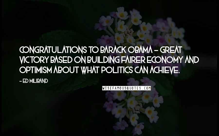 Ed Miliband Quotes: Congratulations to Barack Obama - great victory based on building fairer economy and optimism about what politics can achieve.