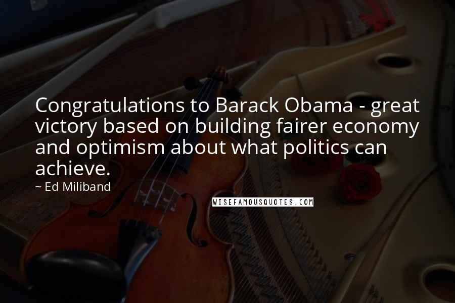 Ed Miliband Quotes: Congratulations to Barack Obama - great victory based on building fairer economy and optimism about what politics can achieve.