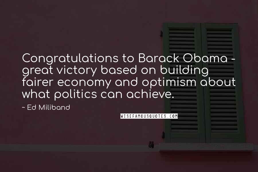 Ed Miliband Quotes: Congratulations to Barack Obama - great victory based on building fairer economy and optimism about what politics can achieve.