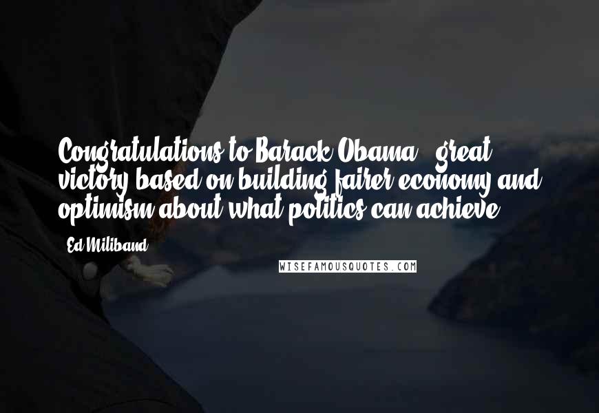 Ed Miliband Quotes: Congratulations to Barack Obama - great victory based on building fairer economy and optimism about what politics can achieve.