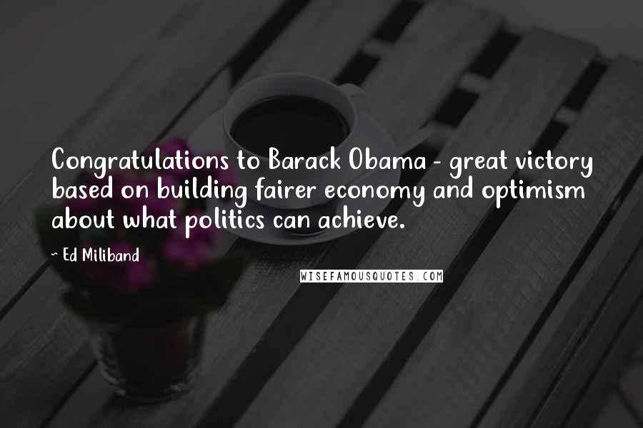 Ed Miliband Quotes: Congratulations to Barack Obama - great victory based on building fairer economy and optimism about what politics can achieve.