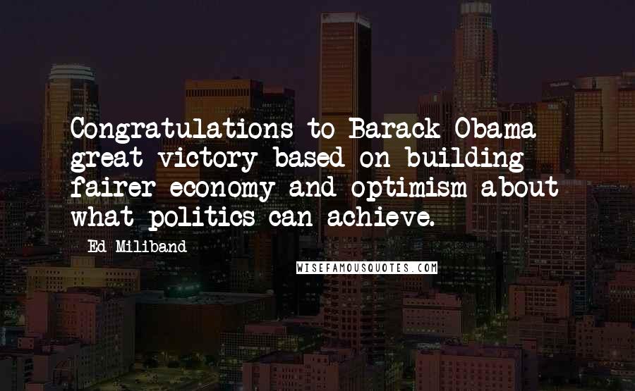 Ed Miliband Quotes: Congratulations to Barack Obama - great victory based on building fairer economy and optimism about what politics can achieve.