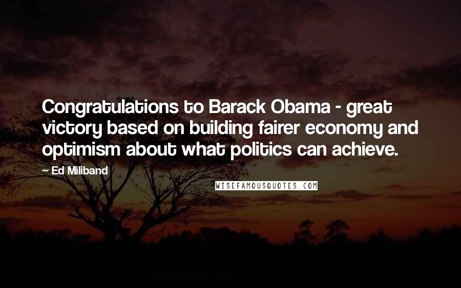 Ed Miliband Quotes: Congratulations to Barack Obama - great victory based on building fairer economy and optimism about what politics can achieve.