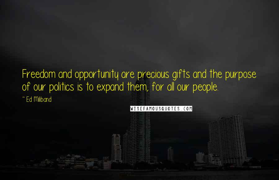 Ed Miliband Quotes: Freedom and opportunity are precious gifts and the purpose of our politics is to expand them, for all our people.