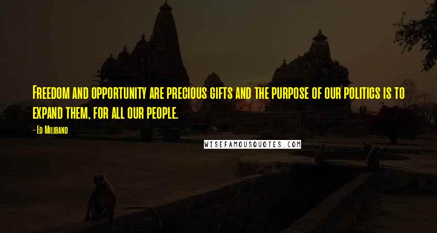 Ed Miliband Quotes: Freedom and opportunity are precious gifts and the purpose of our politics is to expand them, for all our people.
