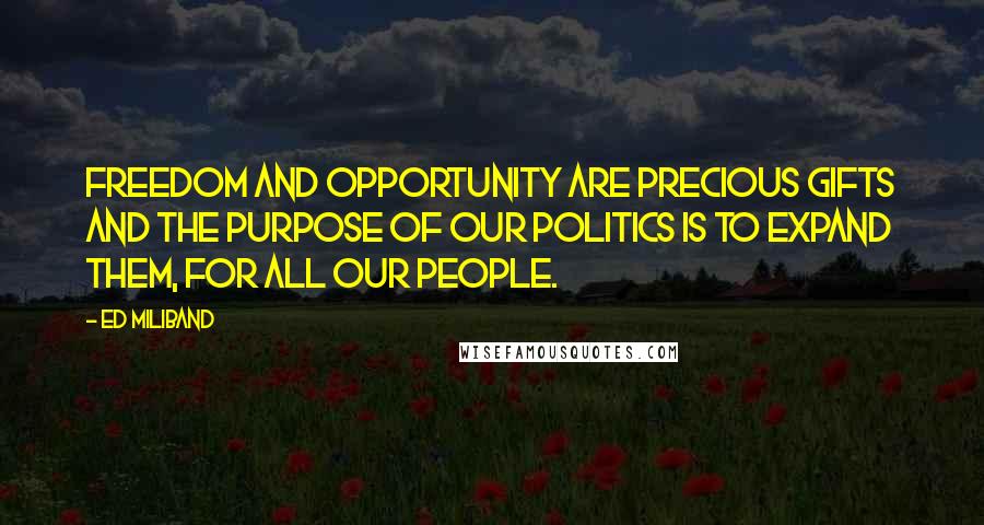 Ed Miliband Quotes: Freedom and opportunity are precious gifts and the purpose of our politics is to expand them, for all our people.