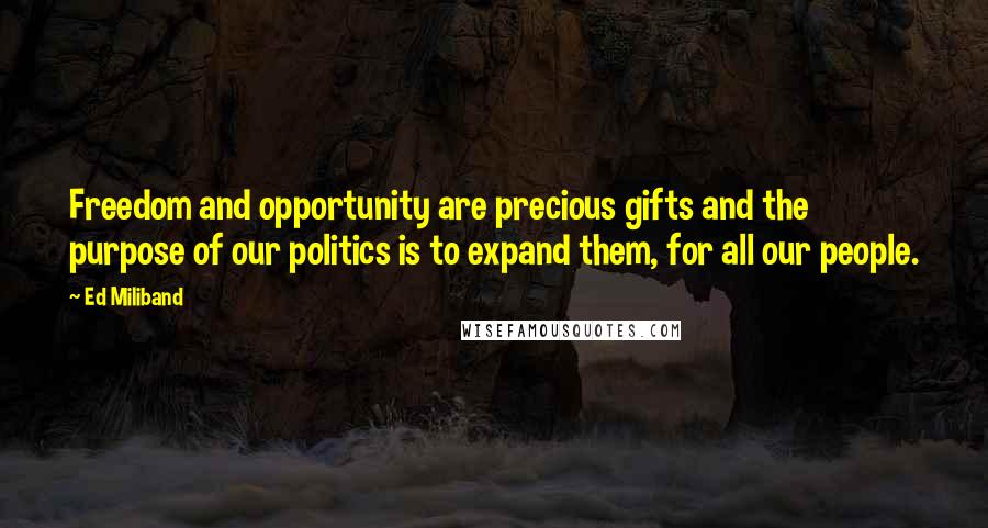 Ed Miliband Quotes: Freedom and opportunity are precious gifts and the purpose of our politics is to expand them, for all our people.