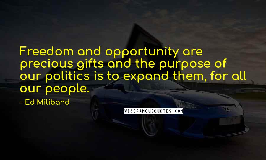 Ed Miliband Quotes: Freedom and opportunity are precious gifts and the purpose of our politics is to expand them, for all our people.