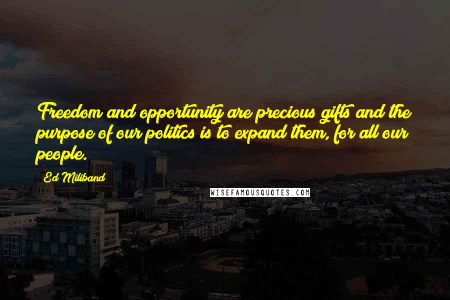 Ed Miliband Quotes: Freedom and opportunity are precious gifts and the purpose of our politics is to expand them, for all our people.