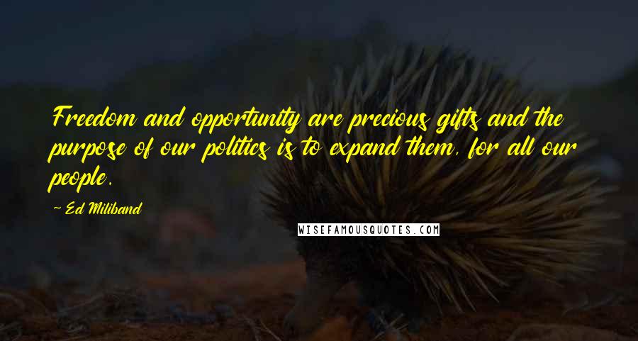 Ed Miliband Quotes: Freedom and opportunity are precious gifts and the purpose of our politics is to expand them, for all our people.
