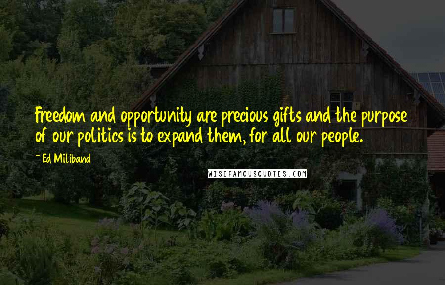 Ed Miliband Quotes: Freedom and opportunity are precious gifts and the purpose of our politics is to expand them, for all our people.