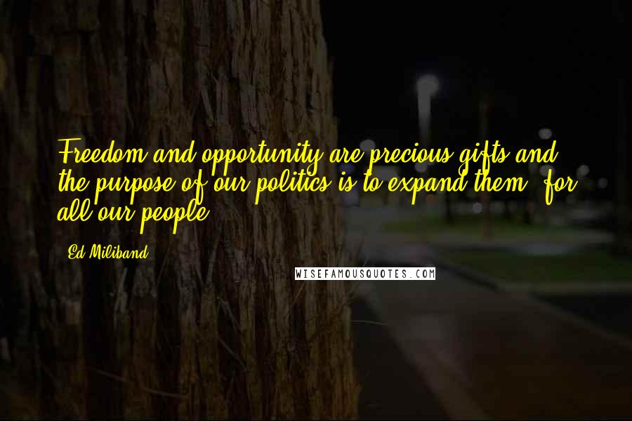 Ed Miliband Quotes: Freedom and opportunity are precious gifts and the purpose of our politics is to expand them, for all our people.