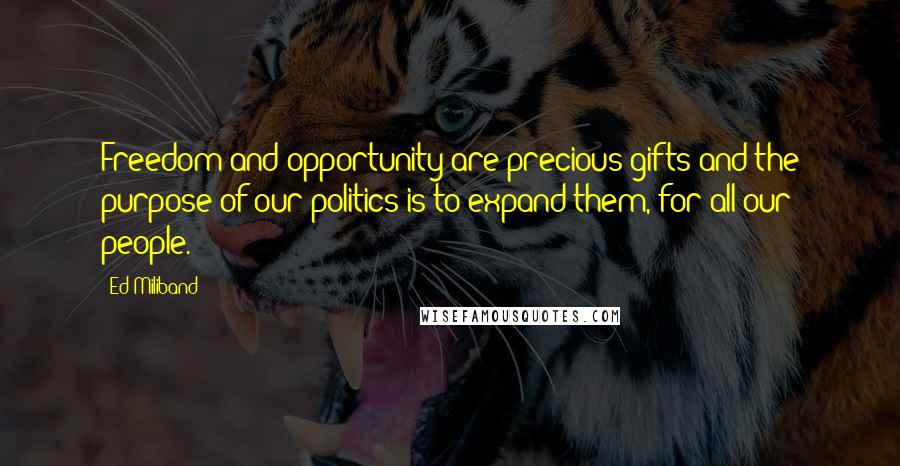 Ed Miliband Quotes: Freedom and opportunity are precious gifts and the purpose of our politics is to expand them, for all our people.