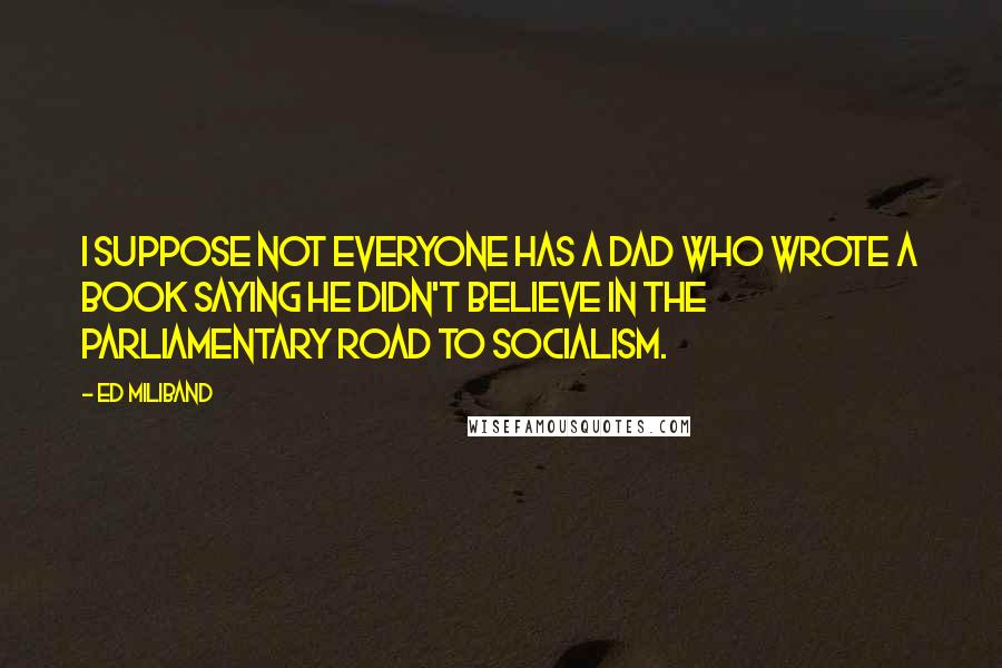 Ed Miliband Quotes: I suppose not everyone has a dad who wrote a book saying he didn't believe in the Parliamentary road to socialism.