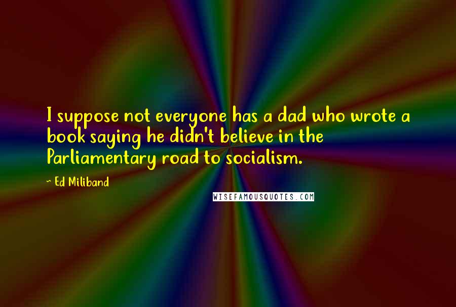 Ed Miliband Quotes: I suppose not everyone has a dad who wrote a book saying he didn't believe in the Parliamentary road to socialism.