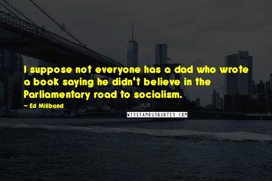 Ed Miliband Quotes: I suppose not everyone has a dad who wrote a book saying he didn't believe in the Parliamentary road to socialism.