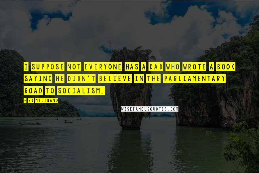 Ed Miliband Quotes: I suppose not everyone has a dad who wrote a book saying he didn't believe in the Parliamentary road to socialism.