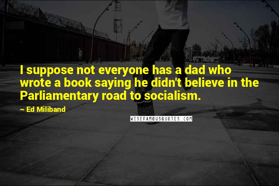 Ed Miliband Quotes: I suppose not everyone has a dad who wrote a book saying he didn't believe in the Parliamentary road to socialism.