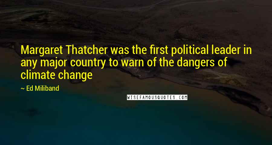 Ed Miliband Quotes: Margaret Thatcher was the first political leader in any major country to warn of the dangers of climate change