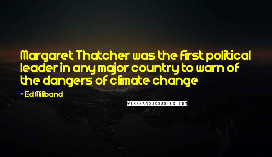 Ed Miliband Quotes: Margaret Thatcher was the first political leader in any major country to warn of the dangers of climate change