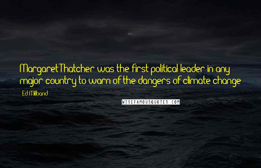 Ed Miliband Quotes: Margaret Thatcher was the first political leader in any major country to warn of the dangers of climate change