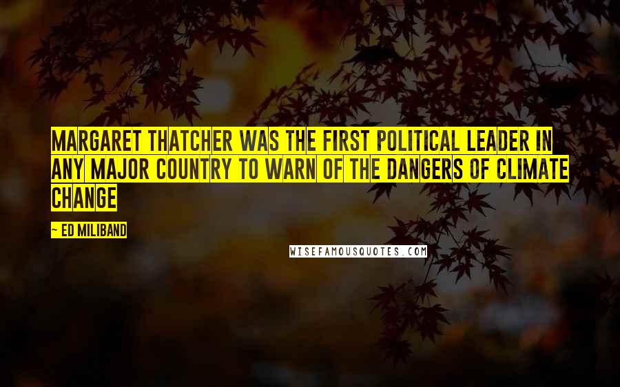 Ed Miliband Quotes: Margaret Thatcher was the first political leader in any major country to warn of the dangers of climate change