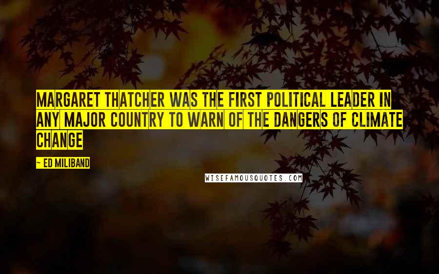 Ed Miliband Quotes: Margaret Thatcher was the first political leader in any major country to warn of the dangers of climate change