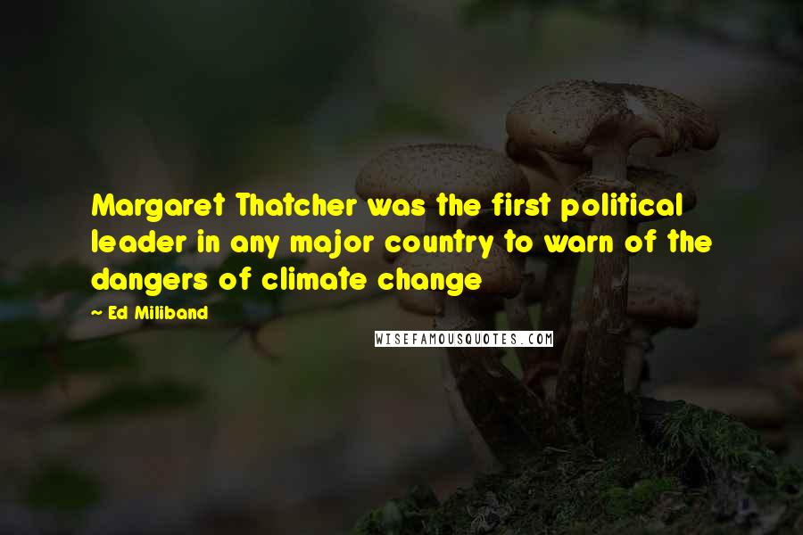 Ed Miliband Quotes: Margaret Thatcher was the first political leader in any major country to warn of the dangers of climate change