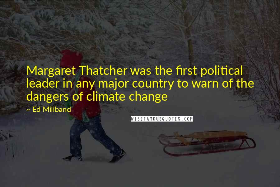 Ed Miliband Quotes: Margaret Thatcher was the first political leader in any major country to warn of the dangers of climate change