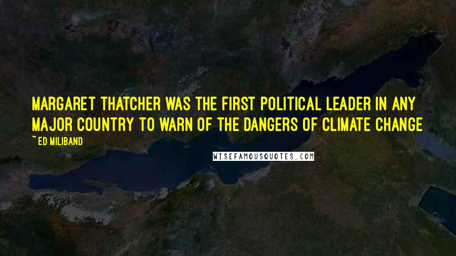 Ed Miliband Quotes: Margaret Thatcher was the first political leader in any major country to warn of the dangers of climate change