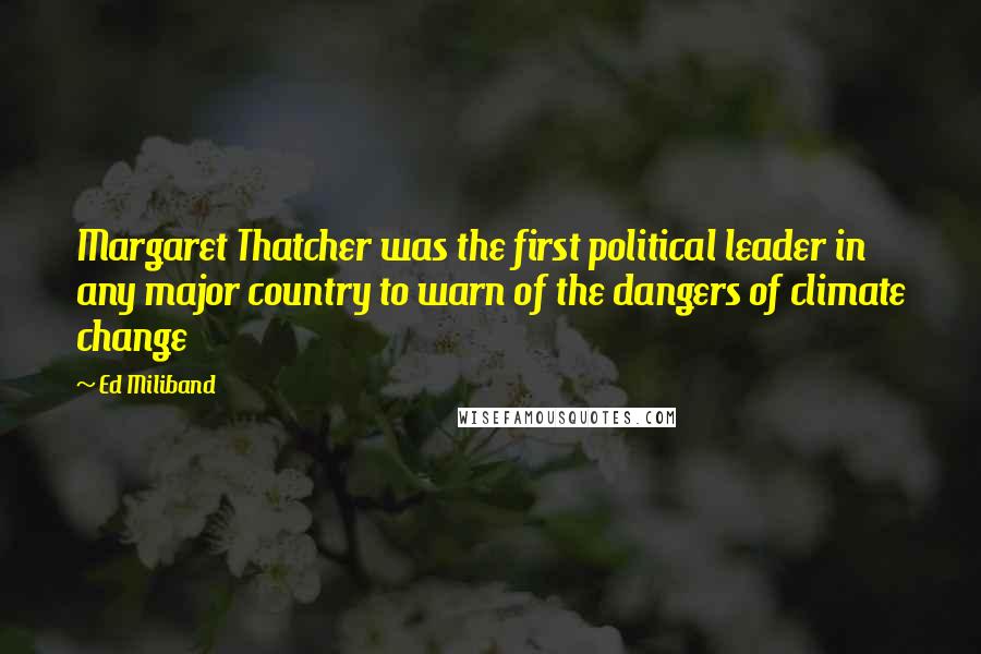 Ed Miliband Quotes: Margaret Thatcher was the first political leader in any major country to warn of the dangers of climate change