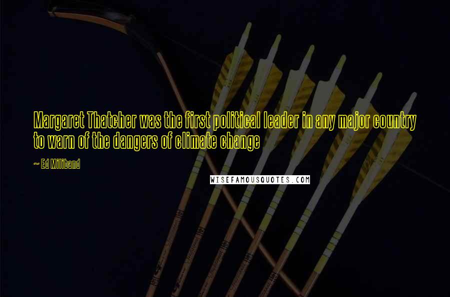 Ed Miliband Quotes: Margaret Thatcher was the first political leader in any major country to warn of the dangers of climate change